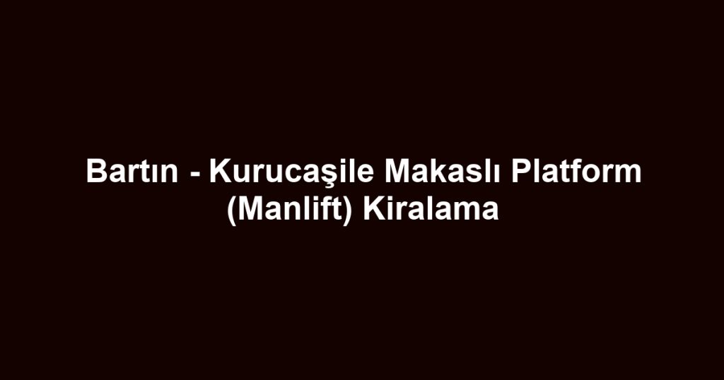 Bartın - Kurucaşile Makaslı Platform (Manlift) Kiralama
