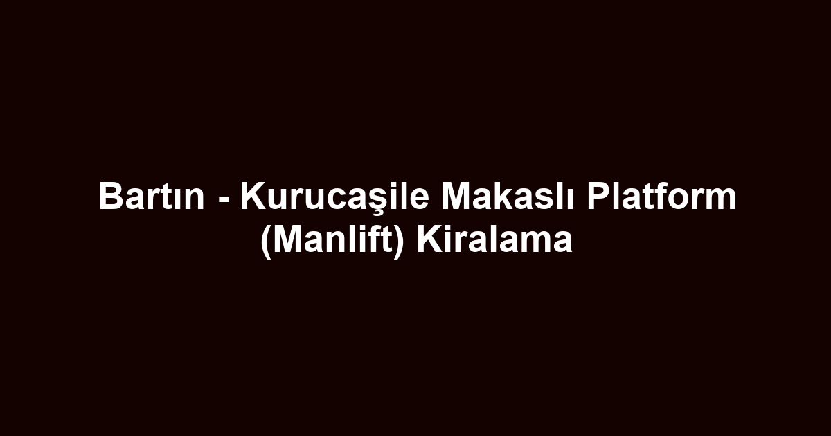 Bartın - Kurucaşile Makaslı Platform (Manlift) Kiralama