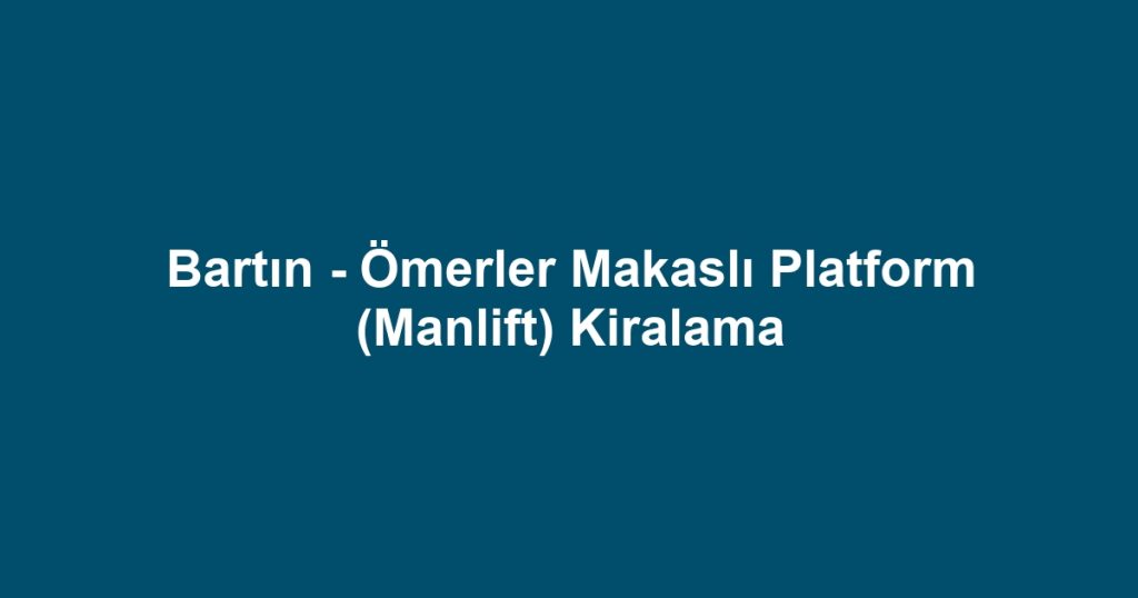 Bartın - Ömerler Makaslı Platform (Manlift) Kiralama