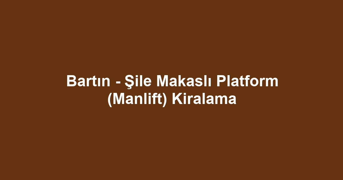 Bartın - Şile Makaslı Platform (Manlift) Kiralama