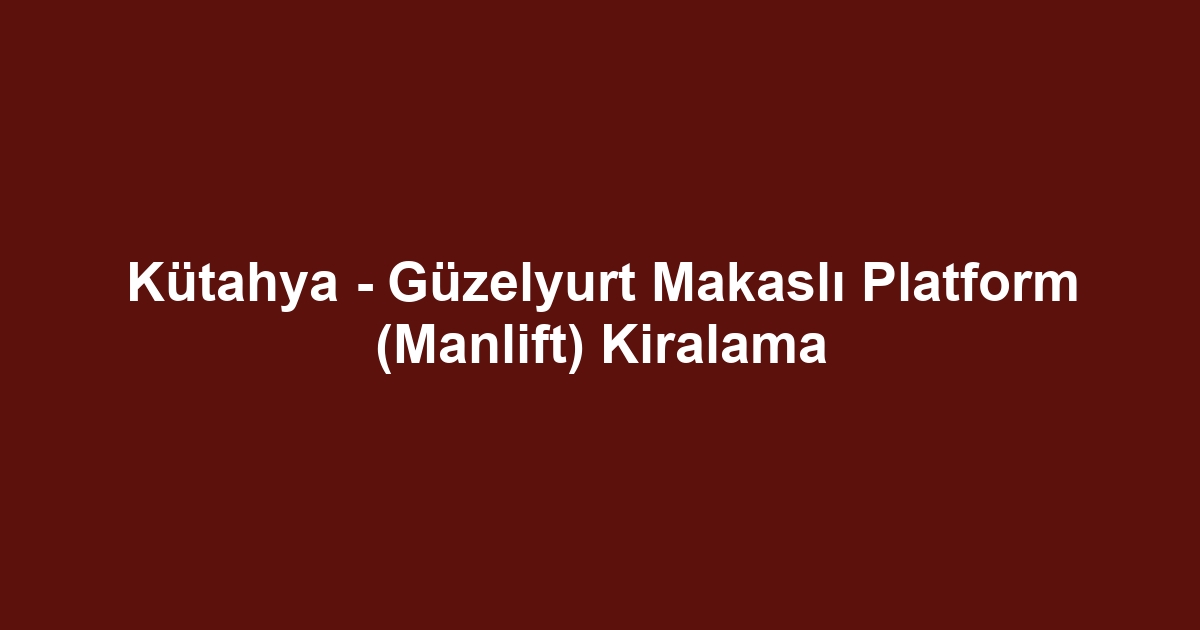 Kütahya - Güzelyurt Makaslı Platform (Manlift) Kiralama