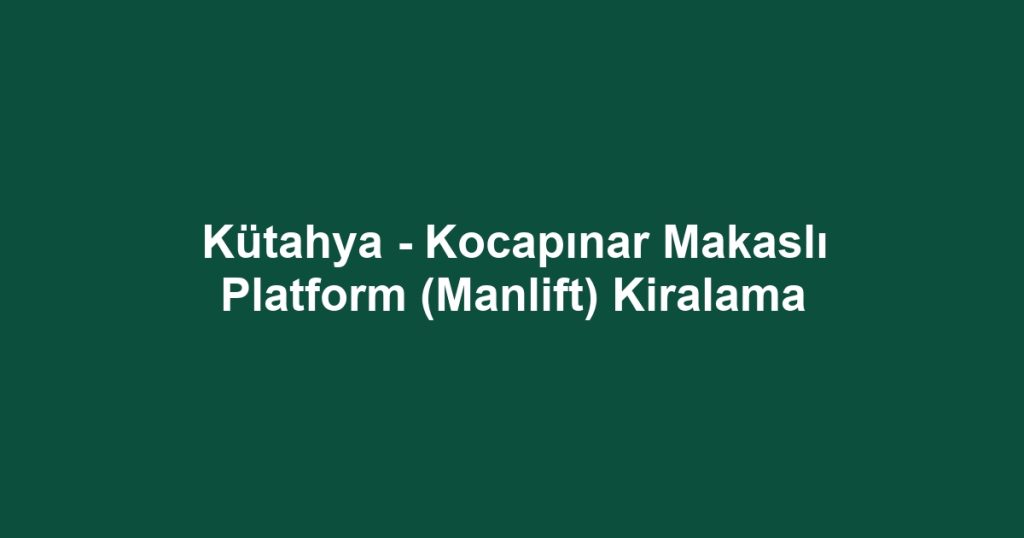 Kütahya - Kocapınar Makaslı Platform (Manlift) Kiralama