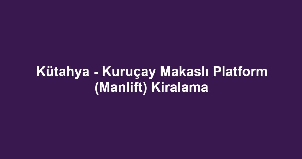 Kütahya - Kuruçay Makaslı Platform (Manlift) Kiralama