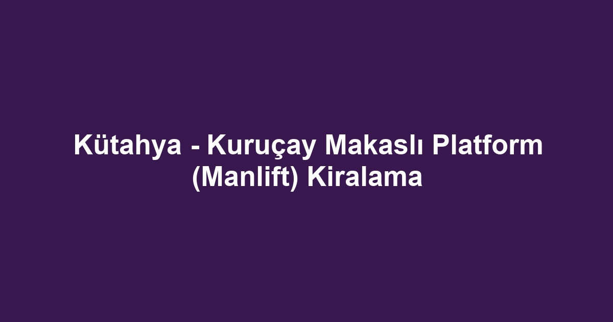 Kütahya - Kuruçay Makaslı Platform (Manlift) Kiralama