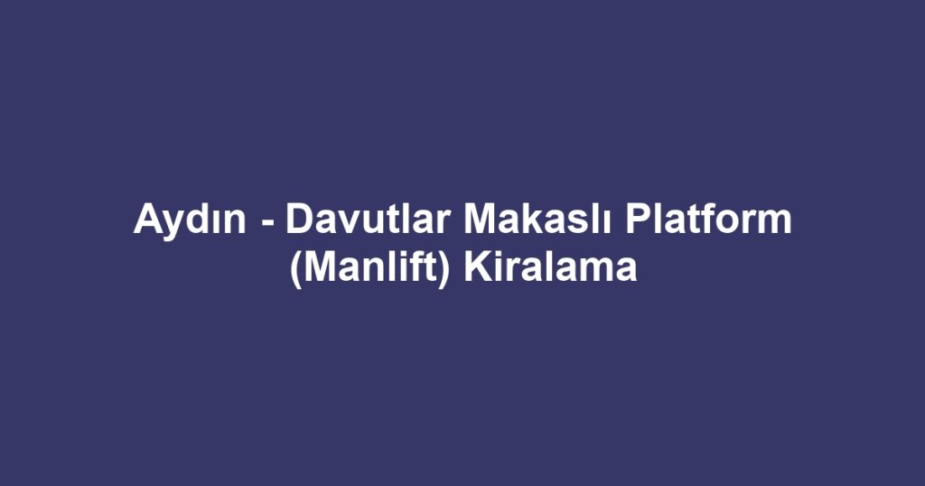 Aydın - Davutlar Makaslı Platform (Manlift) Kiralama