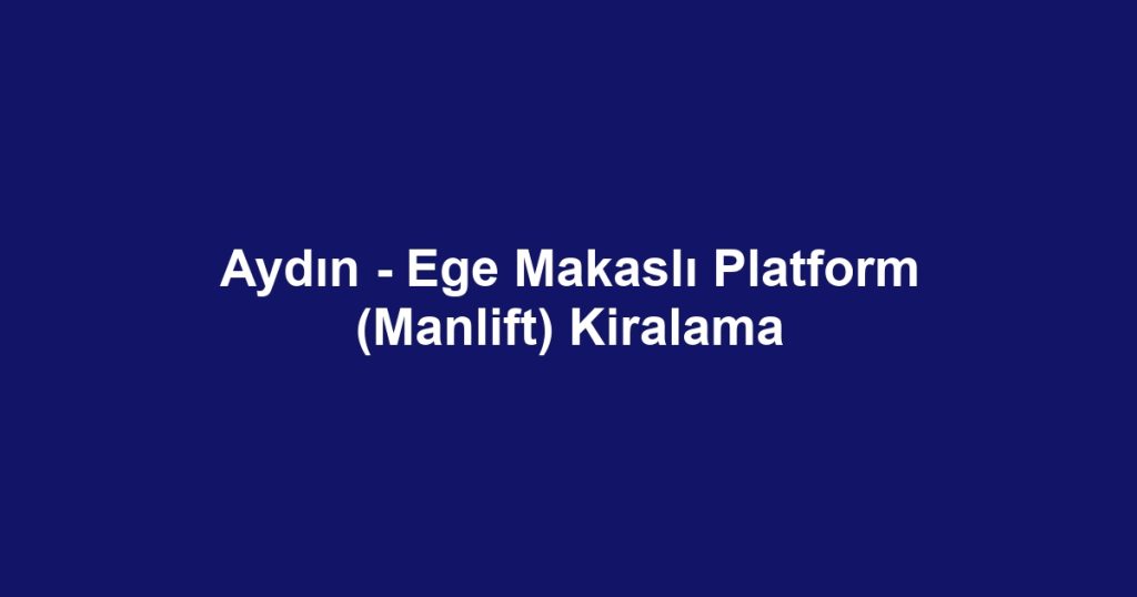 Aydın - Ege Makaslı Platform (Manlift) Kiralama