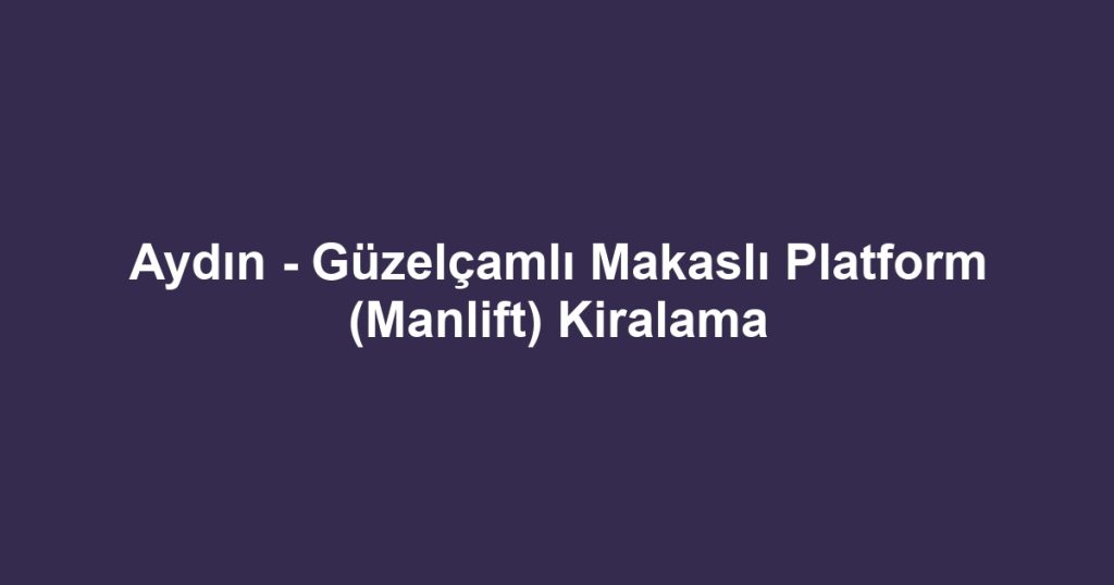 Aydın - Güzelçamlı Makaslı Platform (Manlift) Kiralama