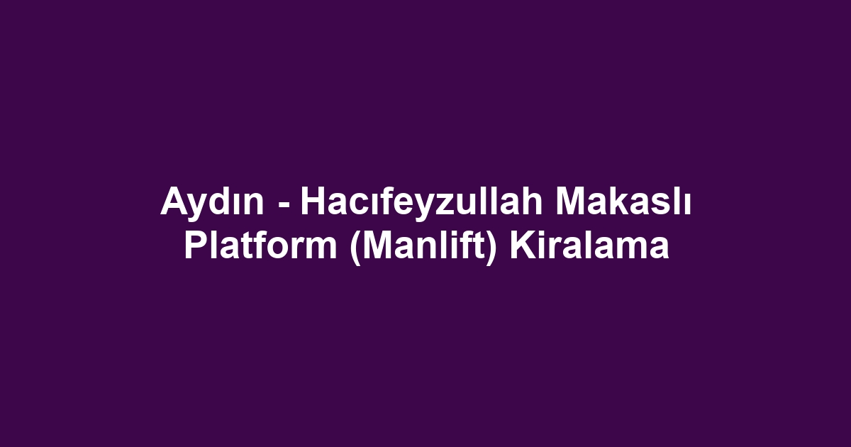 Aydın - Hacıfeyzullah Makaslı Platform (Manlift) Kiralama