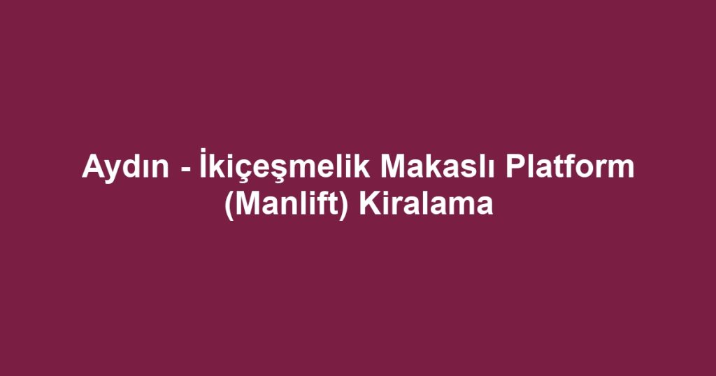 Aydın - İkiçeşmelik Makaslı Platform (Manlift) Kiralama