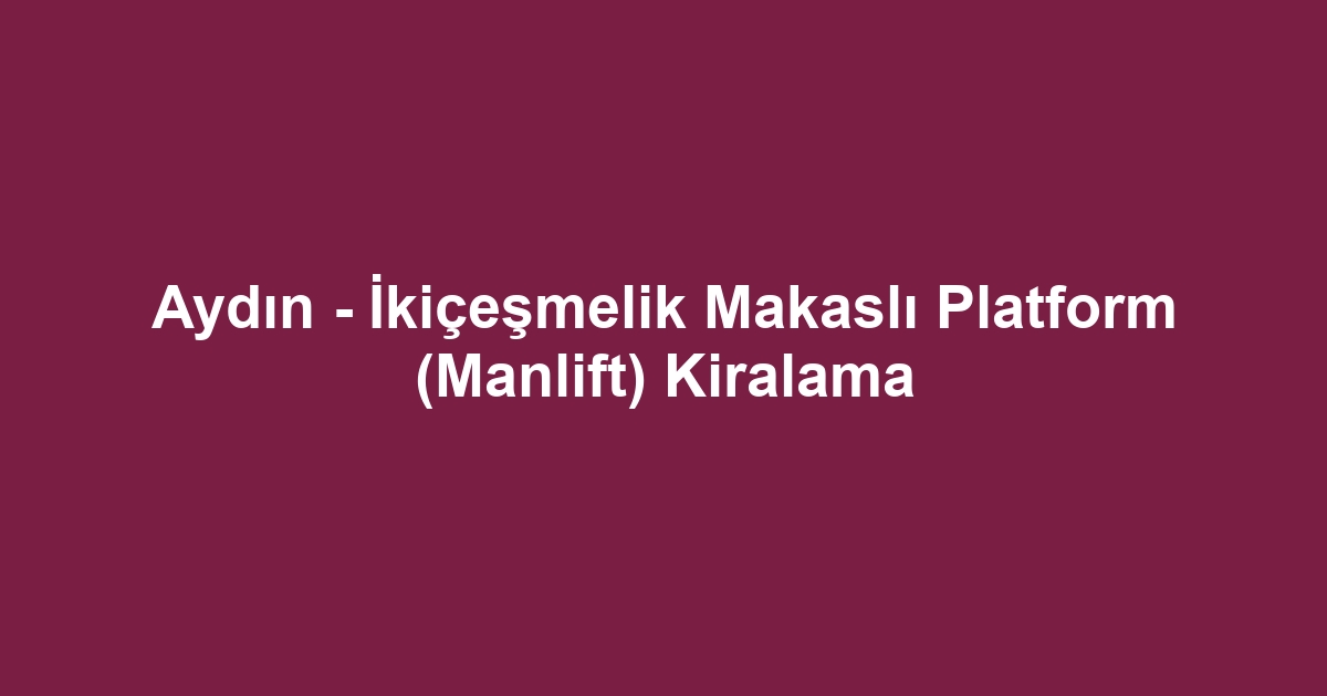 Aydın - İkiçeşmelik Makaslı Platform (Manlift) Kiralama