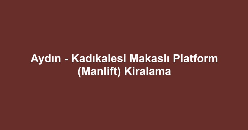 Aydın - Kadıkalesi Makaslı Platform (Manlift) Kiralama