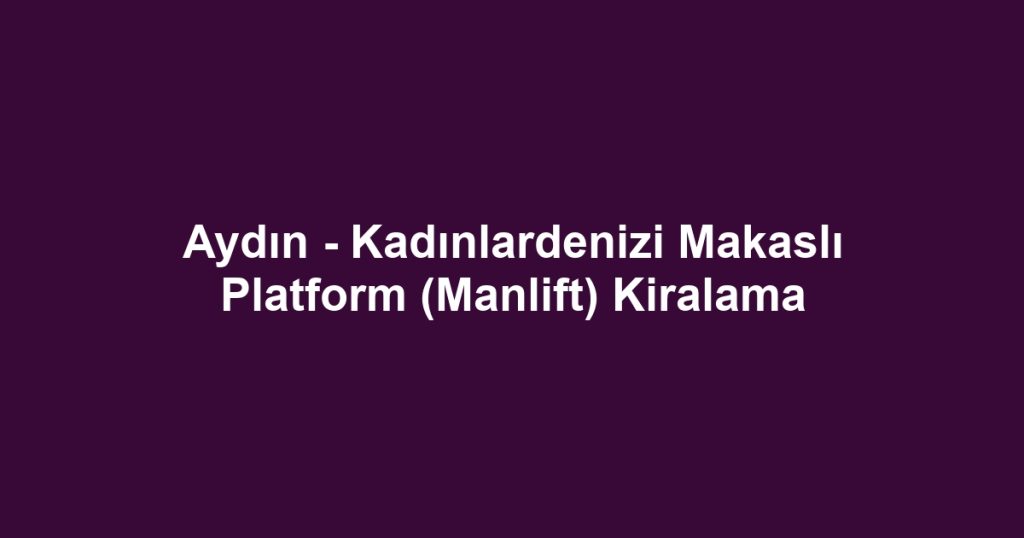 Aydın - Kadınlardenizi Makaslı Platform (Manlift) Kiralama