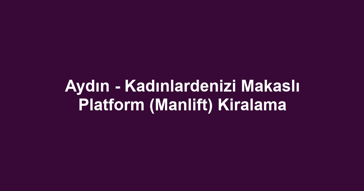 Aydın - Kadınlardenizi Makaslı Platform (Manlift) Kiralama