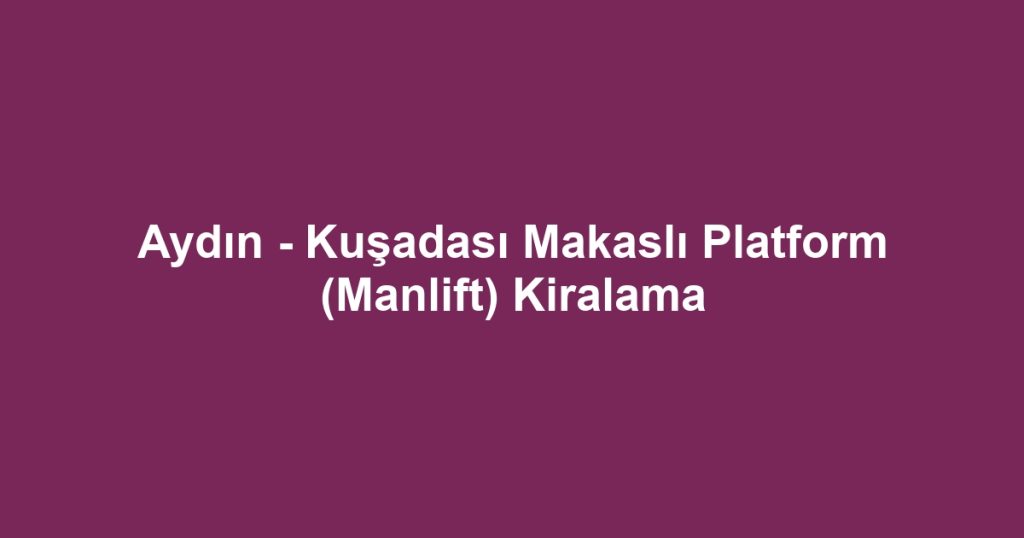 Aydın - Kuşadası Makaslı Platform (Manlift) Kiralama