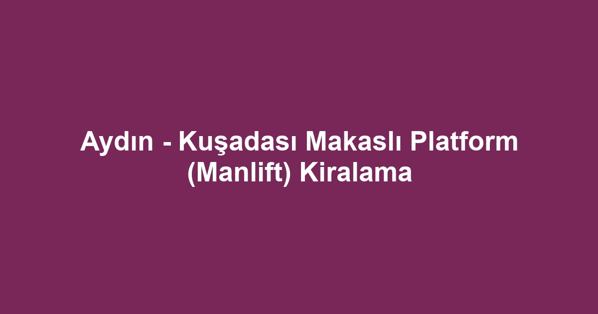 Aydın - Kuşadası Makaslı Platform (Manlift) Kiralama