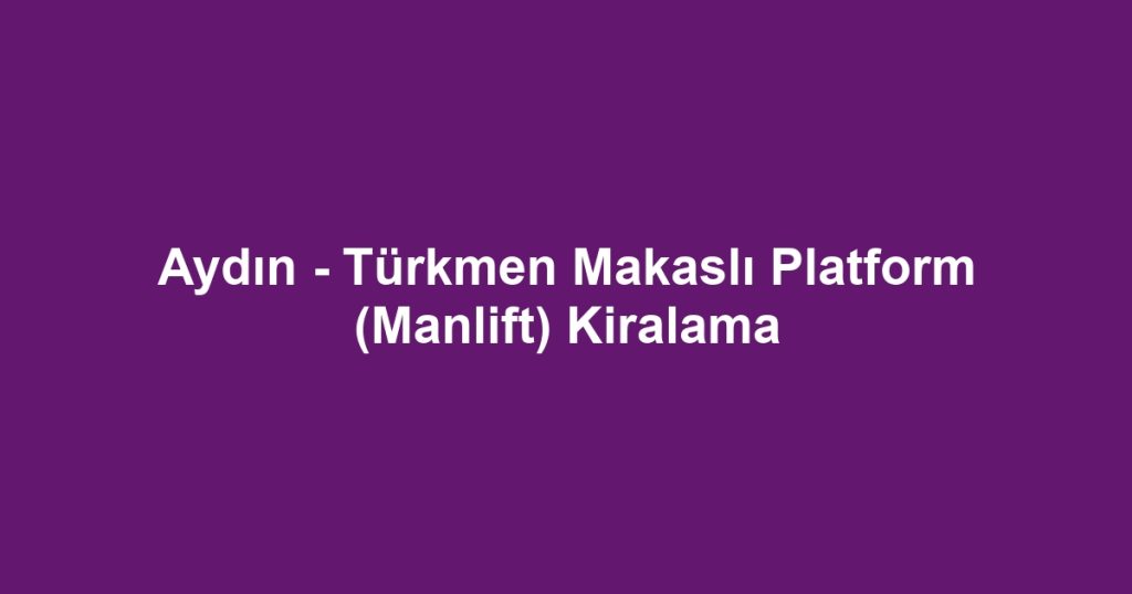 Aydın - Türkmen Makaslı Platform (Manlift) Kiralama