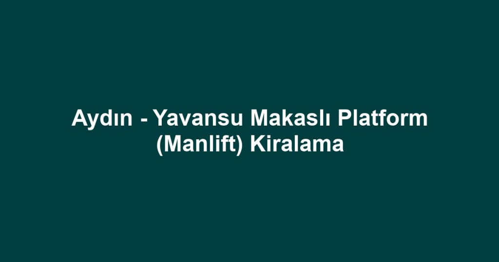 Aydın - Yavansu Makaslı Platform (Manlift) Kiralama