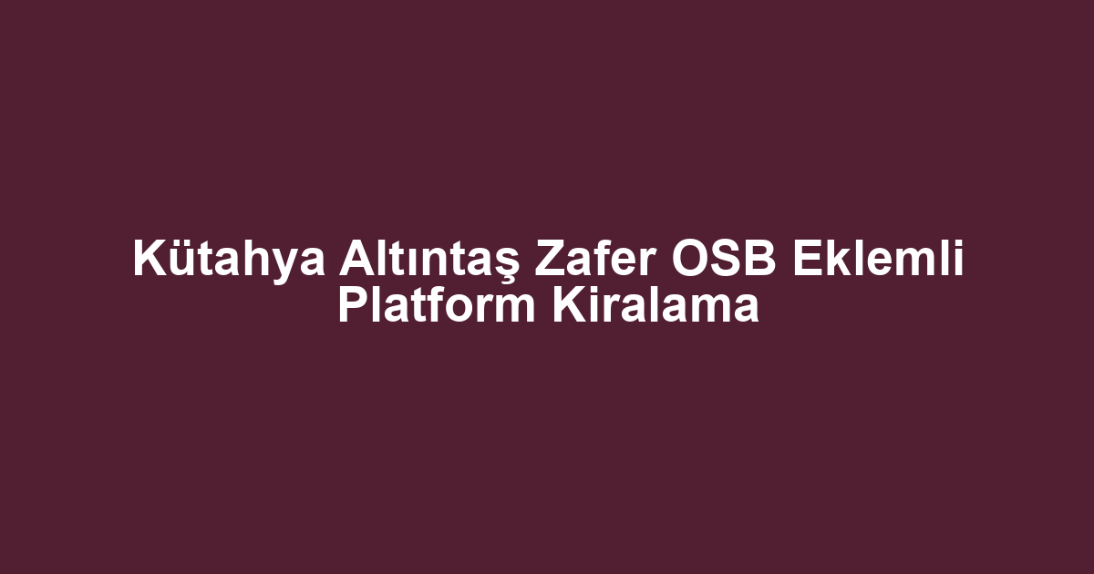 Kütahya Altıntaş Zafer OSB Eklemli Platform Kiralama