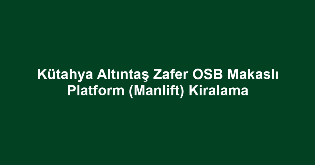 Kütahya Altıntaş Zafer OSB Makaslı Platform (Manlift) Kiralama