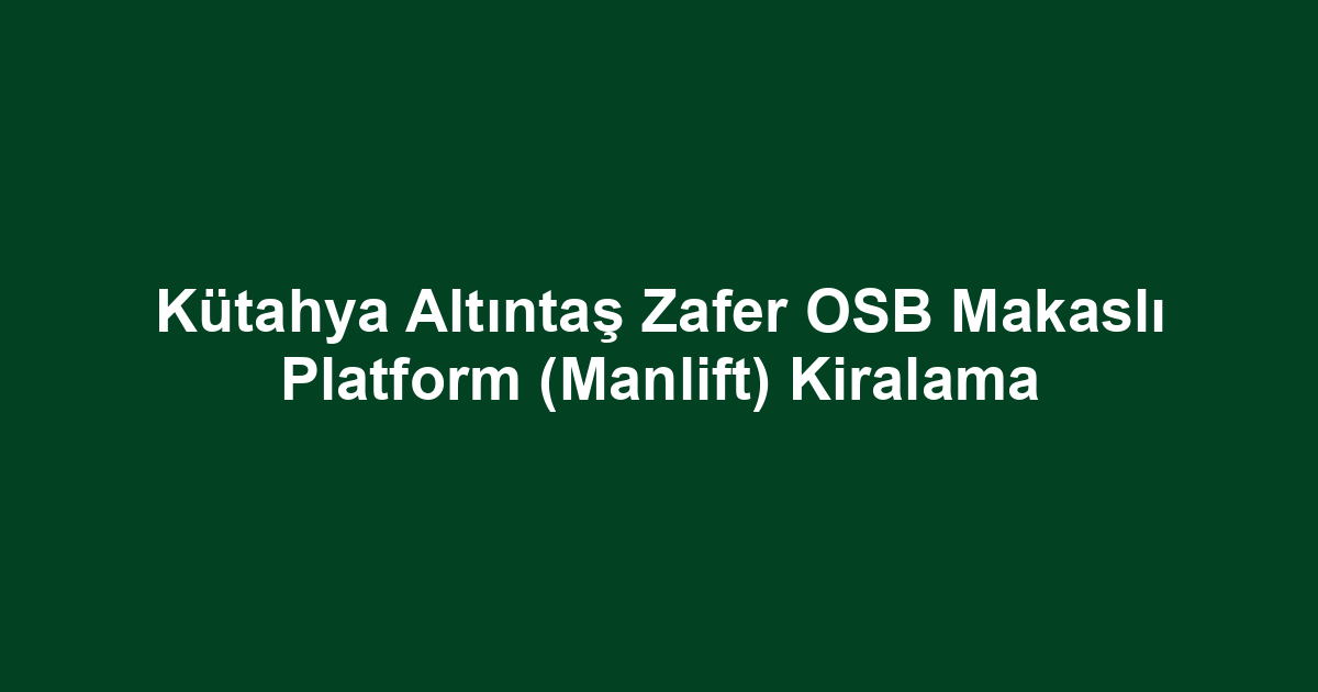 Kütahya Altıntaş Zafer OSB Makaslı Platform (Manlift) Kiralama