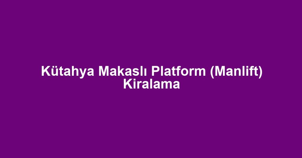 Kütahya Makaslı Platform (Manlift) Kiralama