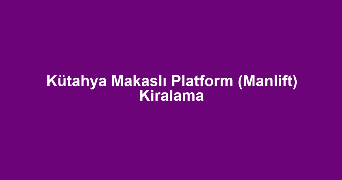 Kütahya Makaslı Platform (Manlift) Kiralama