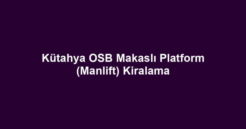Kütahya OSB Makaslı Platform (Manlift) Kiralama