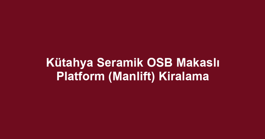 Kütahya Seramik OSB Makaslı Platform (Manlift) Kiralama