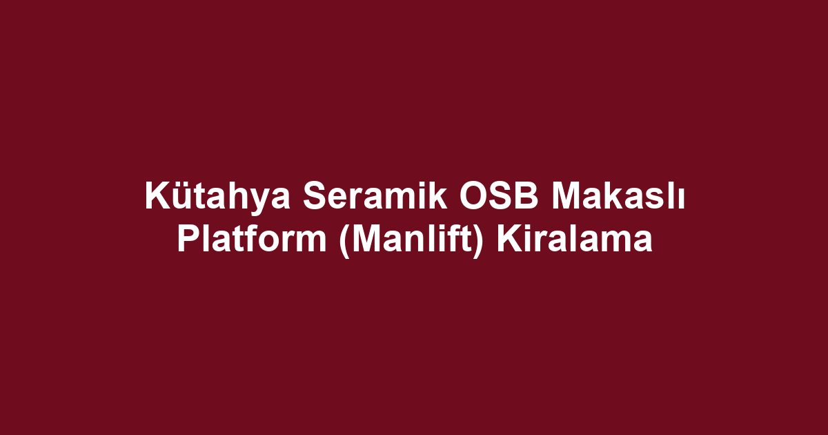 Kütahya Seramik OSB Makaslı Platform (Manlift) Kiralama