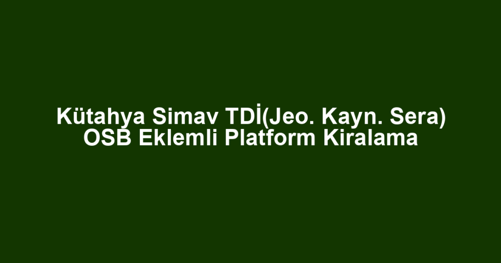 Kütahya Simav TDİ(Jeo. Kayn. Sera) OSB Eklemli Platform Kiralama