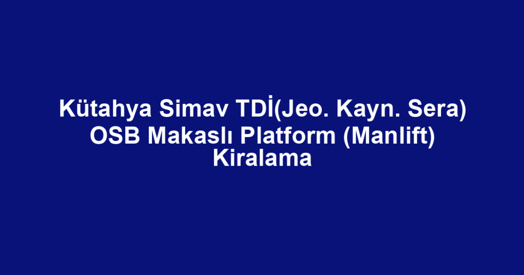 Kütahya Simav TDİ(Jeo. Kayn. Sera) OSB Makaslı Platform (Manlift) Kiralama