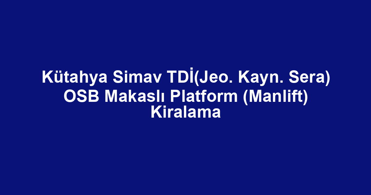 Kütahya Simav TDİ(Jeo. Kayn. Sera) OSB Makaslı Platform (Manlift) Kiralama