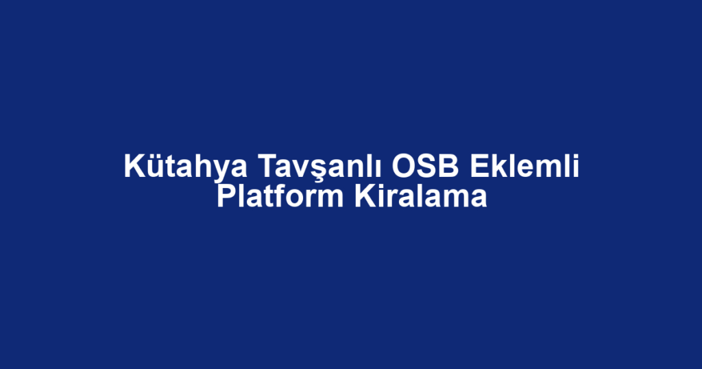 Kütahya Tavşanlı OSB Eklemli Platform Kiralama
