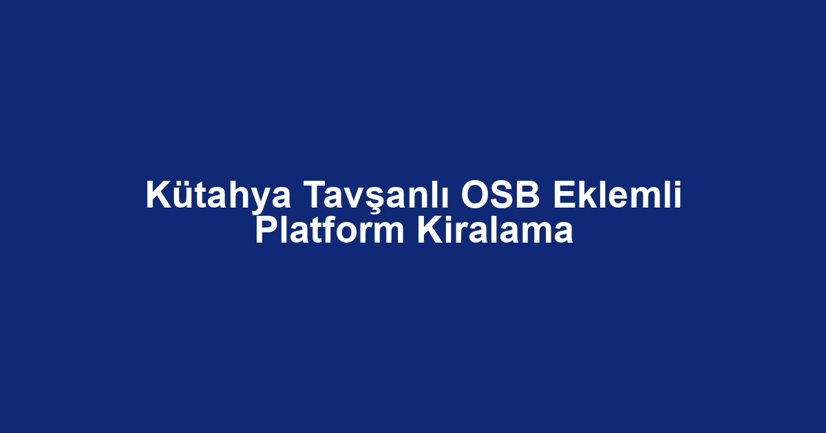 Kütahya Tavşanlı OSB Eklemli Platform Kiralama
