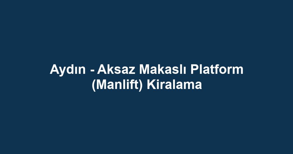 Aydın - Aksaz Makaslı Platform (Manlift) Kiralama