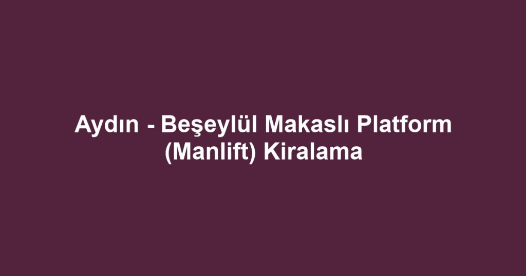 Aydın - Beşeylül Makaslı Platform (Manlift) Kiralama