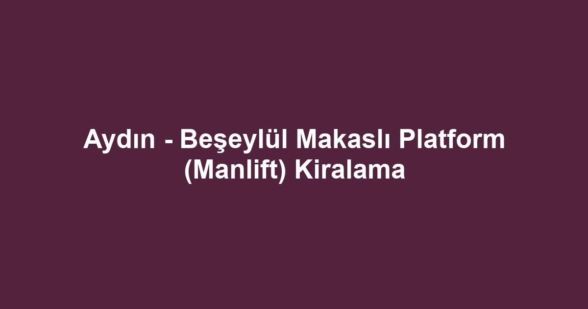 Aydın - Beşeylül Makaslı Platform (Manlift) Kiralama
