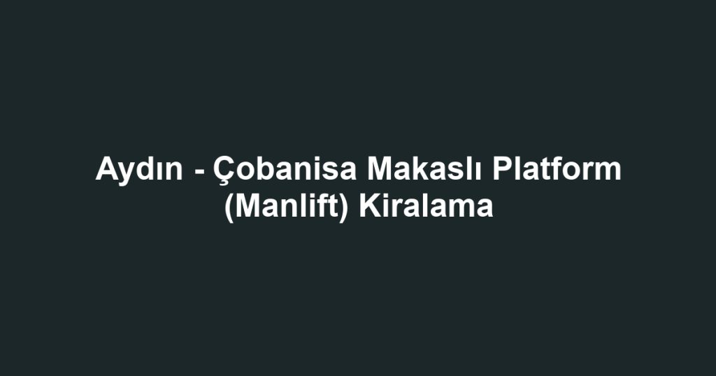 Aydın - Çobanisa Makaslı Platform (Manlift) Kiralama