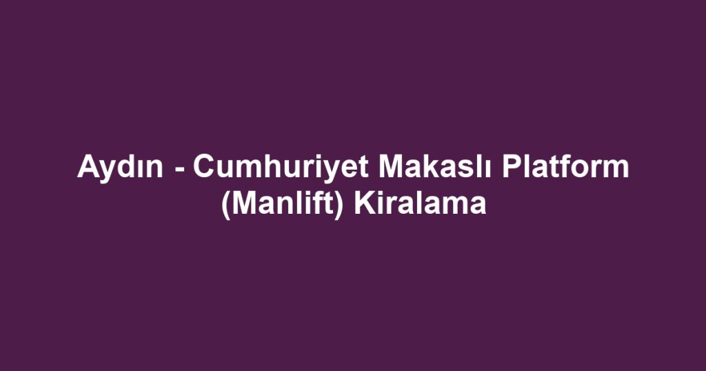 Aydın - Cumhuriyet Makaslı Platform (Manlift) Kiralama