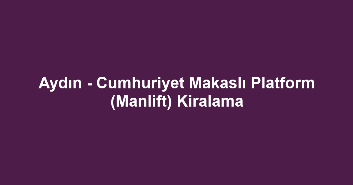 Aydın - Cumhuriyet Makaslı Platform (Manlift) Kiralama
