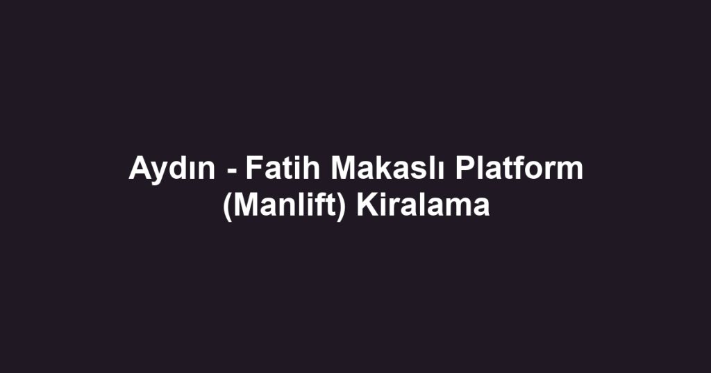 Aydın - Fatih Makaslı Platform (Manlift) Kiralama