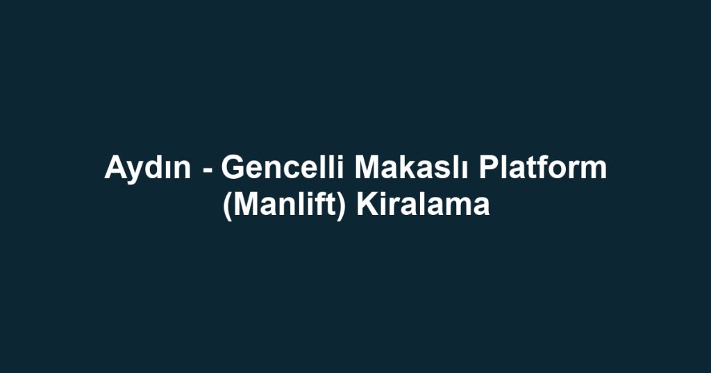 Aydın - Gencelli Makaslı Platform (Manlift) Kiralama