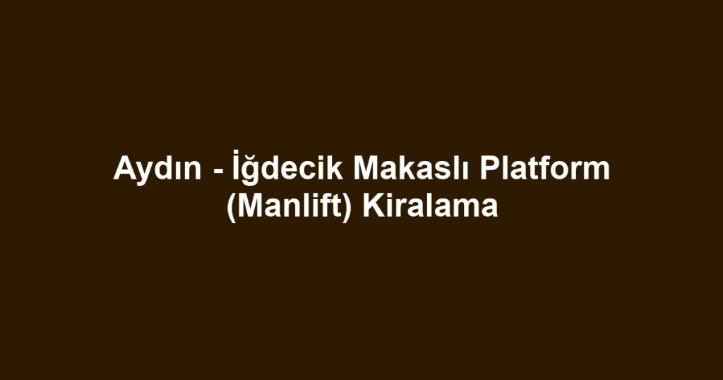 Aydın - İğdecik Makaslı Platform (Manlift) Kiralama