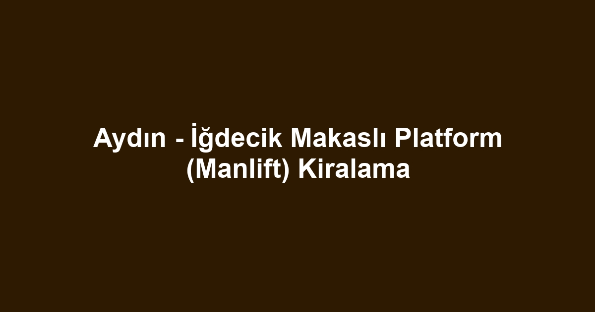 Aydın - İğdecik Makaslı Platform (Manlift) Kiralama