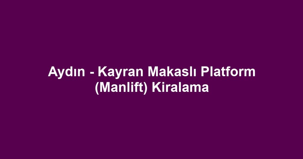 Aydın - Kayran Makaslı Platform (Manlift) Kiralama
