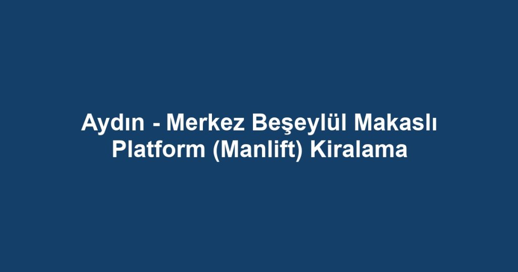 Aydın - Merkez Beşeylül Makaslı Platform (Manlift) Kiralama