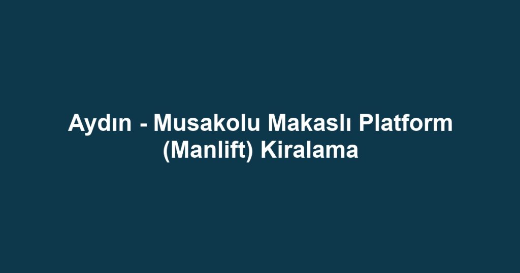 Aydın - Musakolu Makaslı Platform (Manlift) Kiralama