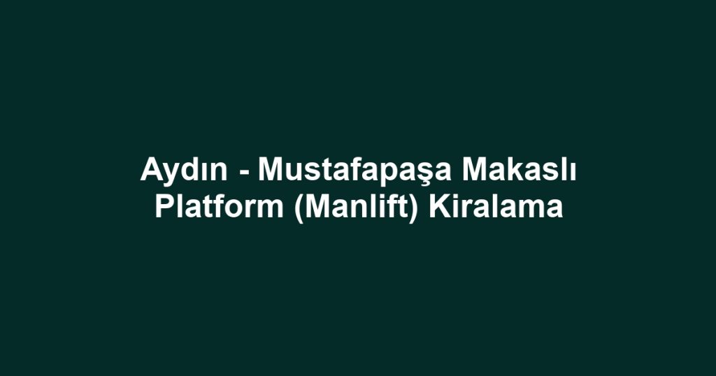 Aydın - Mustafapaşa Makaslı Platform (Manlift) Kiralama
