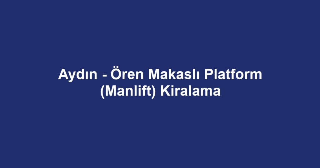 Aydın - Ören Makaslı Platform (Manlift) Kiralama