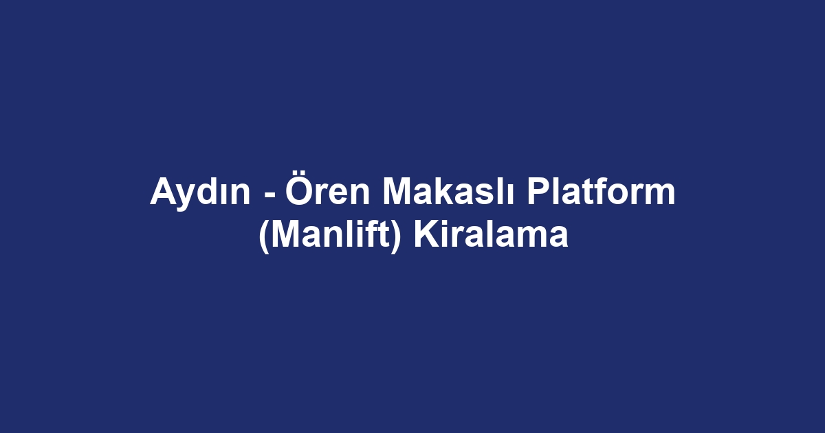 Aydın - Ören Makaslı Platform (Manlift) Kiralama